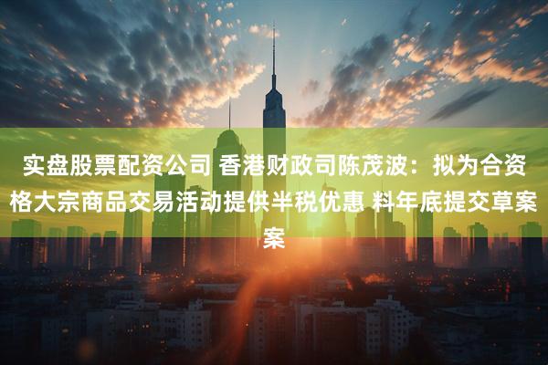 实盘股票配资公司 香港财政司陈茂波：拟为合资格大宗商品交易活动提供半税优惠 料年底提交草案