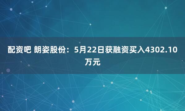 配资吧 朗姿股份：5月22日获融资买入4302.10万元