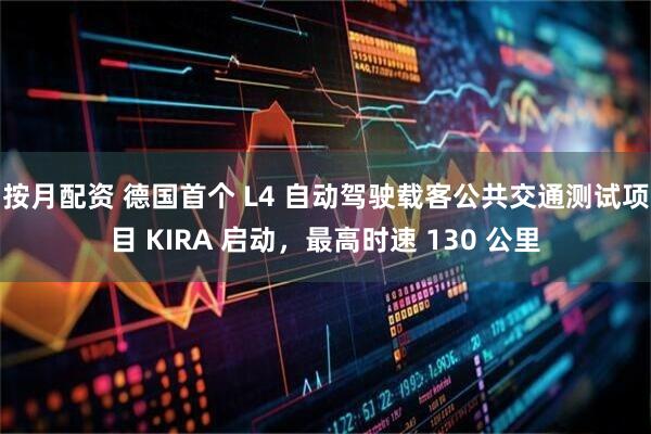 按月配资 德国首个 L4 自动驾驶载客公共交通测试项目 KIRA 启动，最高时速 130 公里