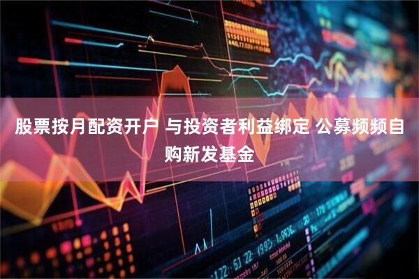 股票按月配资开户 与投资者利益绑定 公募频频自购新发基金