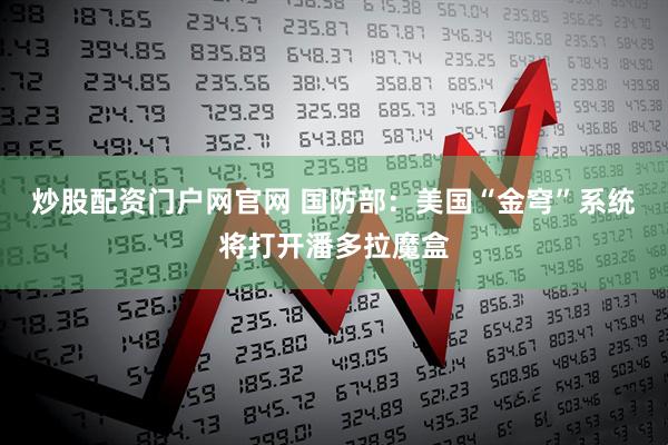 炒股配资门户网官网 国防部：美国“金穹”系统将打开潘多拉魔盒