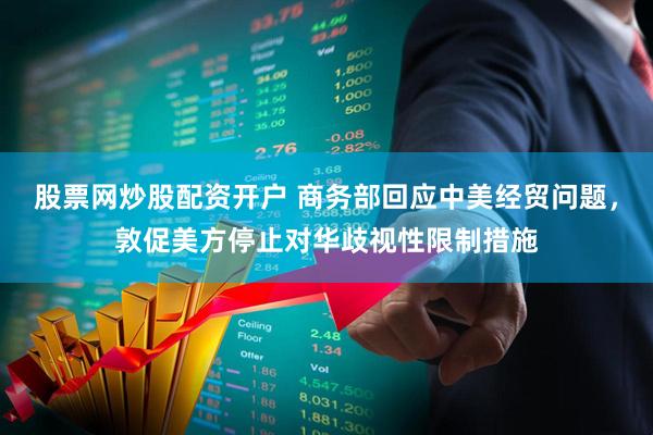 股票网炒股配资开户 商务部回应中美经贸问题，敦促美方停止对华歧视性限制措施