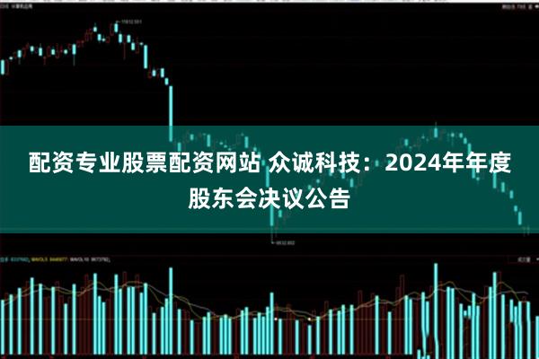 配资专业股票配资网站 众诚科技：2024年年度股东会决议公告