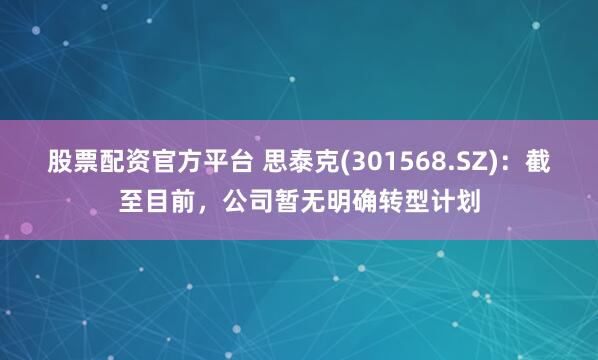股票配资官方平台 思泰克(301568.SZ)：截至目前，公司暂无明确转型计划