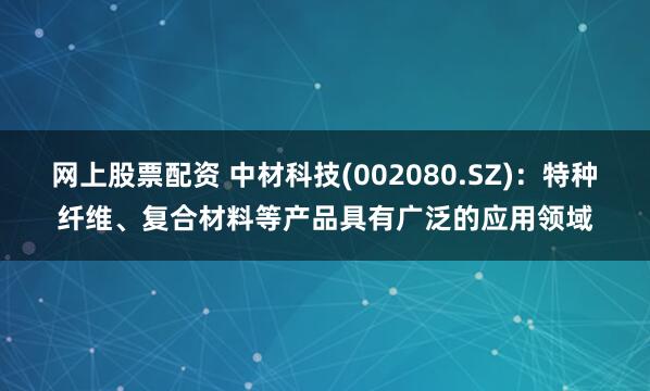 网上股票配资 中材科技(002080.SZ)：特种纤维、复合材料等产品具有广泛的应用领域