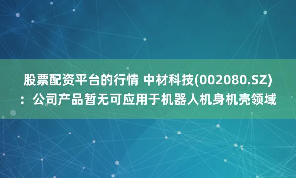 股票配资平台的行情 中材科技(002080.SZ)：公司产品暂无可应用于机器人机身机壳领域