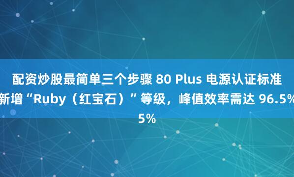 配资炒股最简单三个步骤 80 Plus 电源认证标准新增“Ruby（红宝石）”等级，峰值效率需达 96.5%