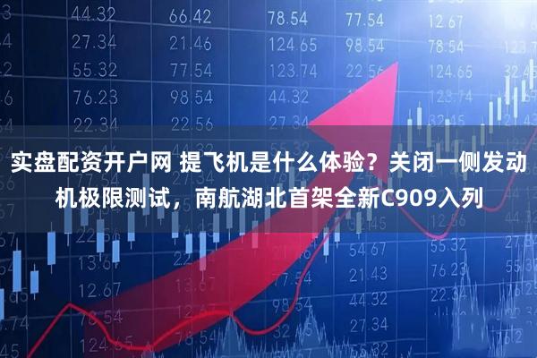 实盘配资开户网 提飞机是什么体验？关闭一侧发动机极限测试，南航湖北首架全新C909入列