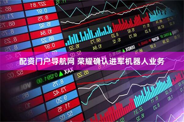 配资门户导航网 荣耀确认进军机器人业务