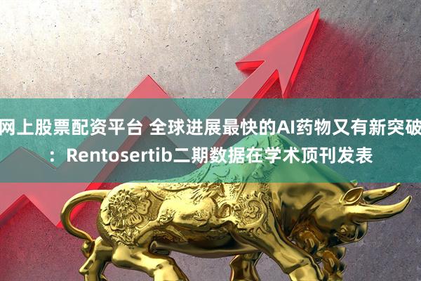 网上股票配资平台 全球进展最快的AI药物又有新突破：Rentosertib二期数据在学术顶刊发表