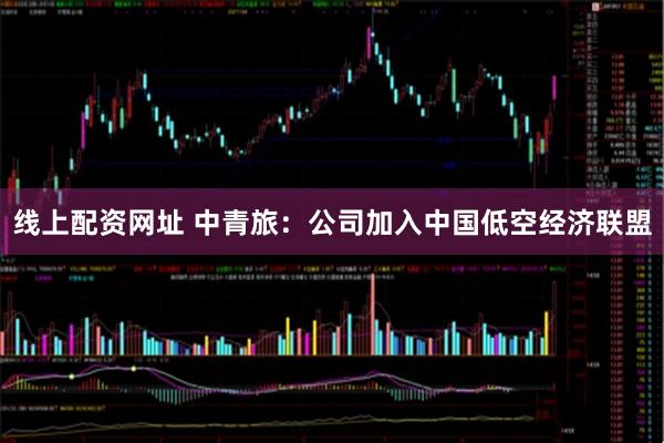 线上配资网址 中青旅：公司加入中国低空经济联盟