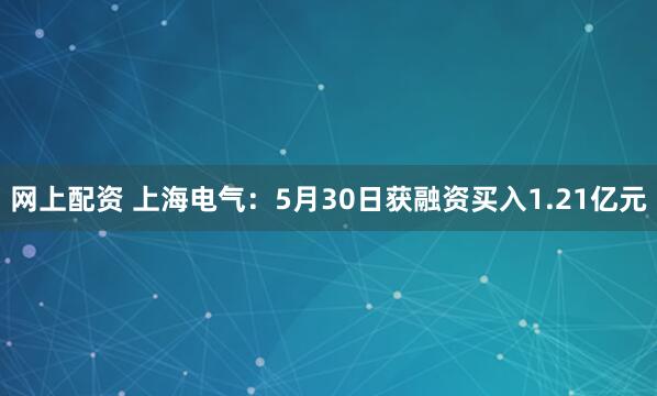 网上配资 上海电气：5月30日获融资买入1.21亿元