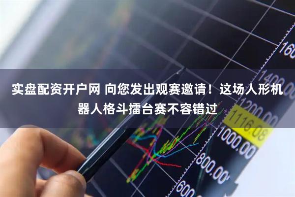 实盘配资开户网 向您发出观赛邀请！这场人形机器人格斗擂台赛不容错过