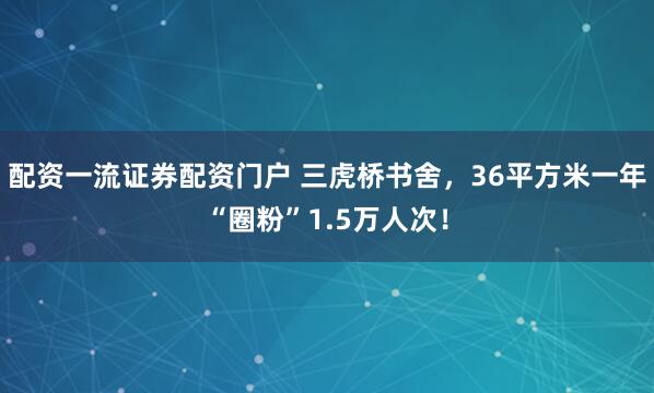 配资一流证券配资门户 三虎桥书舍，36平方米一年“圈粉”1.5万人次！