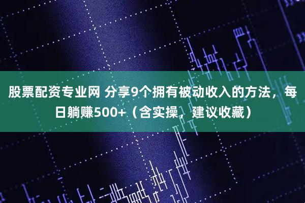 股票配资专业网 分享9个拥有被动收入的方法，每日躺赚500+（含实操，建议收藏）