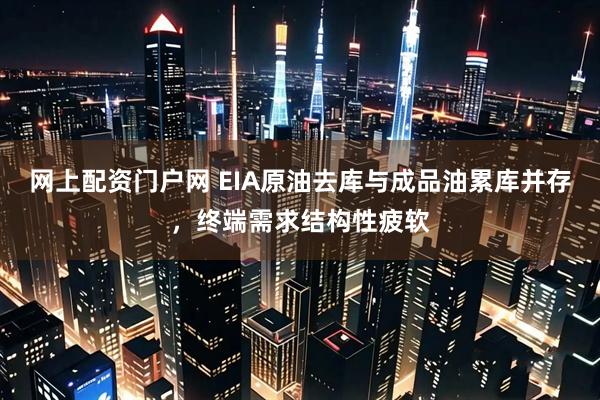 网上配资门户网 EIA原油去库与成品油累库并存，终端需求结构性疲软