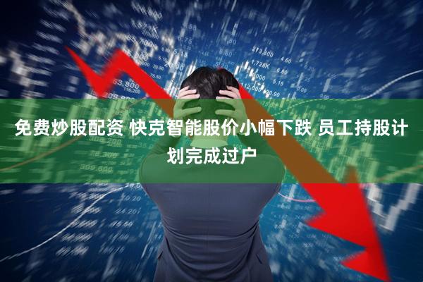 免费炒股配资 快克智能股价小幅下跌 员工持股计划完成过户