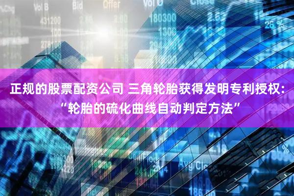 正规的股票配资公司 三角轮胎获得发明专利授权: “轮胎的硫化曲线自动判定方法”