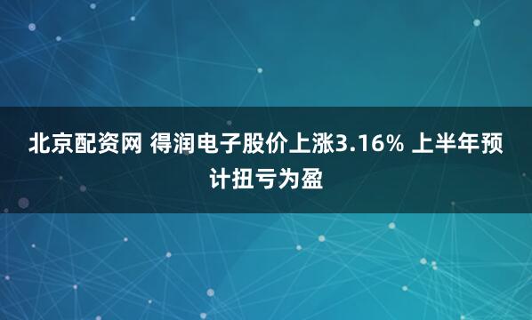 北京配资网 得润电子股价上涨3.16% 上半年预计扭亏为盈