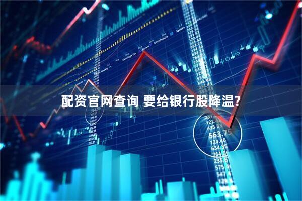 配资官网查询 要给银行股降温?