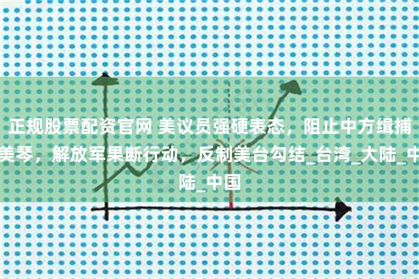 正规股票配资官网 美议员强硬表态，阻止中方缉捕萧美琴，解放军果断行动，反制美台勾结_台湾_大陆_中国