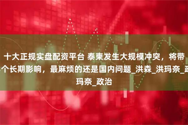 十大正规实盘配资平台 泰柬发生大规模冲突，将带来3个长期影响，最麻烦的还是国内问题_洪森_洪玛奈_政治
