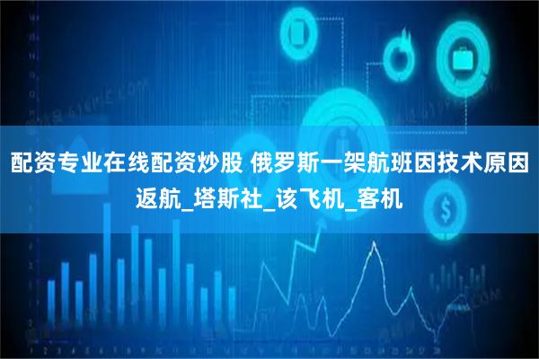 配资专业在线配资炒股 俄罗斯一架航班因技术原因返航_塔斯社_该飞机_客机