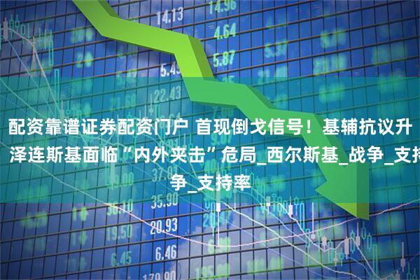 配资靠谱证券配资门户 首现倒戈信号！基辅抗议升级，泽连斯基面临“内外夹击”危局_西尔斯基_战争_支持率