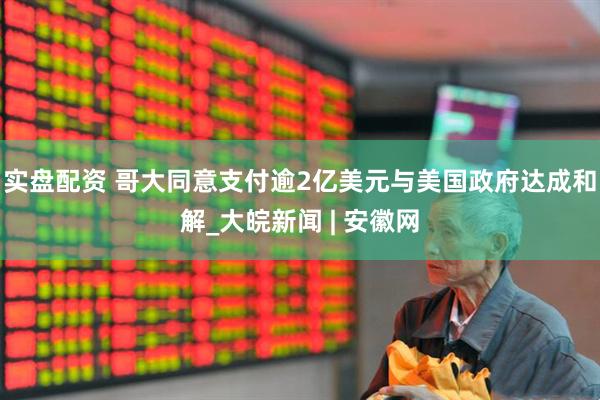 实盘配资 哥大同意支付逾2亿美元与美国政府达成和解_大皖新闻 | 安徽网