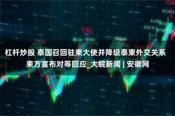 杠杆炒股 泰国召回驻柬大使并降级泰柬外交关系  柬方宣布对等回应_大皖新闻 | 安徽网