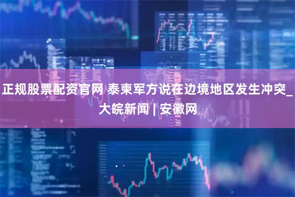 正规股票配资官网 泰柬军方说在边境地区发生冲突_大皖新闻 | 安徽网