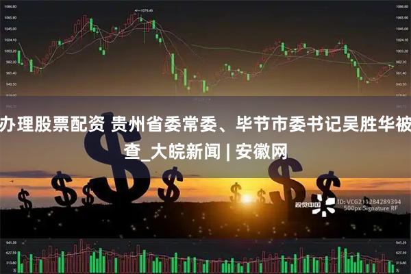 办理股票配资 贵州省委常委、毕节市委书记吴胜华被查_大皖新闻 | 安徽网