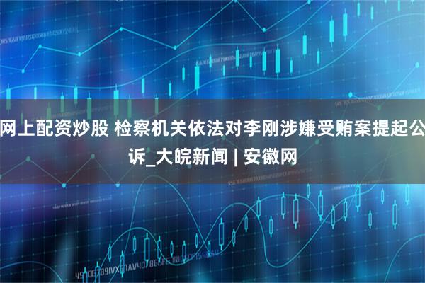网上配资炒股 检察机关依法对李刚涉嫌受贿案提起公诉_大皖新闻 | 安徽网
