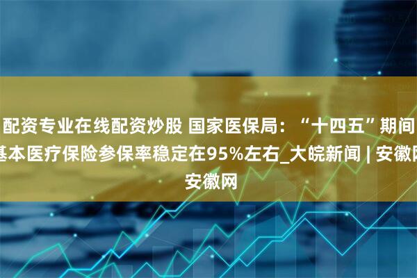 配资专业在线配资炒股 国家医保局：“十四五”期间基本医疗保险参保率稳定在95%左右_大皖新闻 | 安徽网
