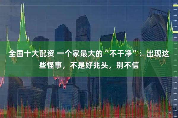 全国十大配资 一个家最大的“不干净”：出现这些怪事，不是好兆头，别不信