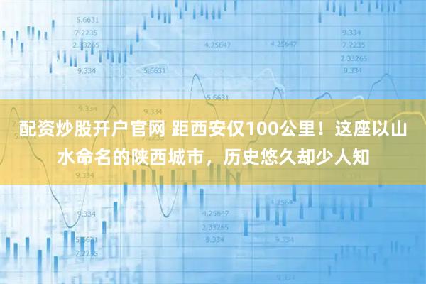 配资炒股开户官网 距西安仅100公里！这座以山水命名的陕西城市，历史悠久却少人知
