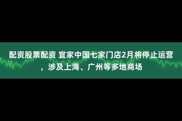 配资股票配资 宜家中国七家门店2月将停止运营，涉及上海、广州等多地商场